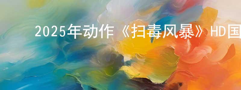 影视迷陈正雄的个人博客,2025年动作《扫毒风暴》HD国语中字迅雷下载_电影天堂